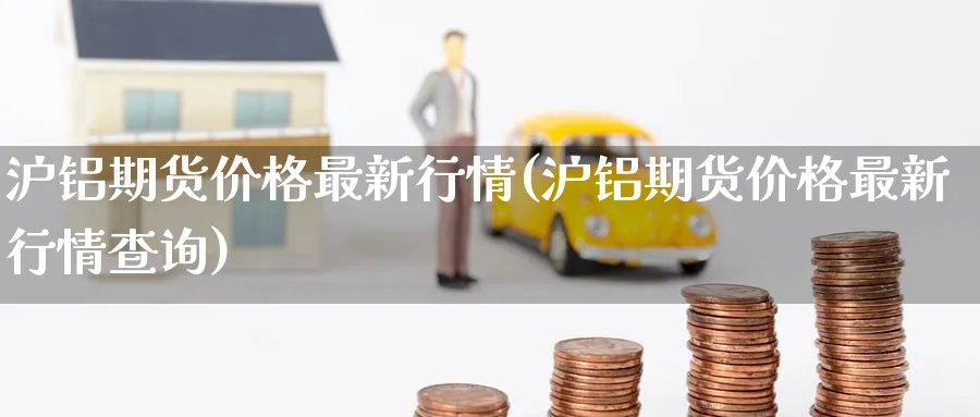 沪铝期货价格最新行情(沪铝期货价格最新行情查询)_https://www.nccrq.com_期货品种_第1张