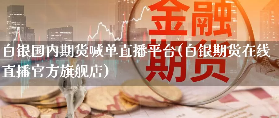 白银国内期货喊单直播平台(白银期货在线直播官方旗舰店)_https://www.nccrq.com_股指期货_第1张