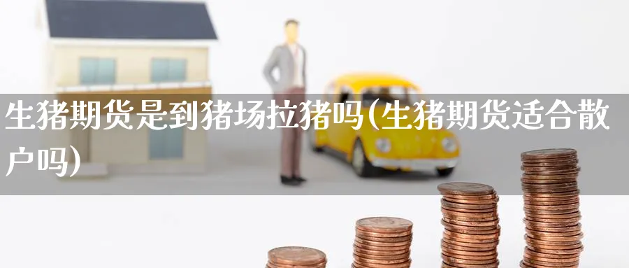 生猪期货是到猪场拉猪吗(生猪期货适合散户吗)_https://www.nccrq.com_期货行情_第1张
