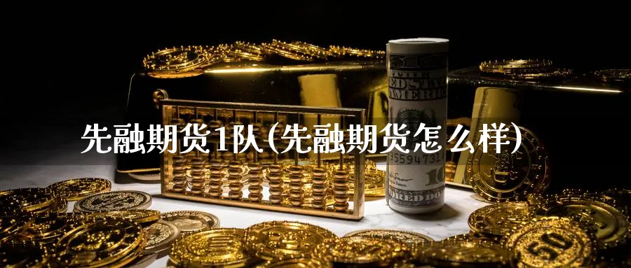 先融期货1队(先融期货怎么样)_https://www.nccrq.com_期货品种_第1张