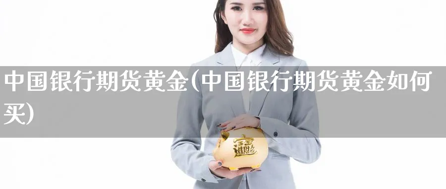 中国银行期货黄金(中国银行期货黄金如何买)_https://www.nccrq.com_内盘期货_第1张