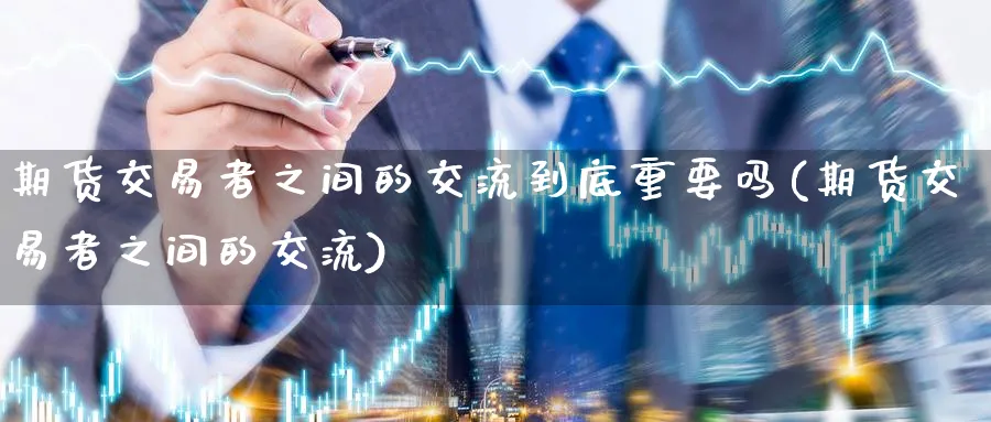期货交易者之间的交流到底重要吗(期货交易者之间的交流)_https://www.nccrq.com_期货平台_第1张
