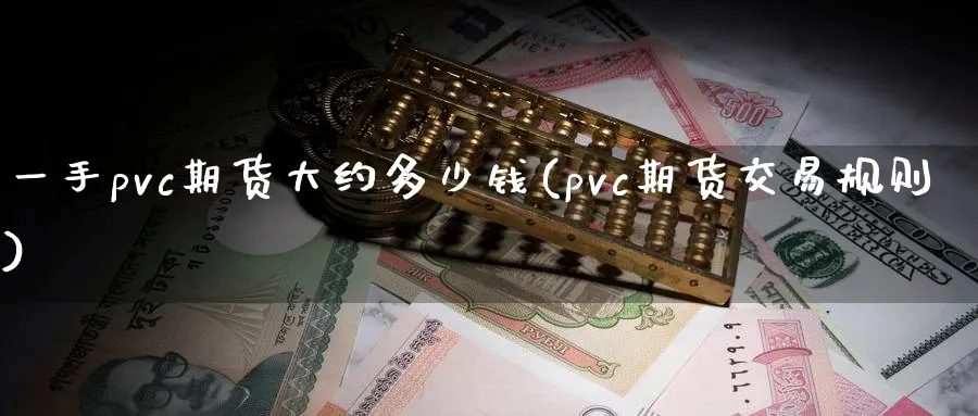一手pvc期货大约多少钱(pvc期货交易规则)_https://www.nccrq.com_国际期货_第1张