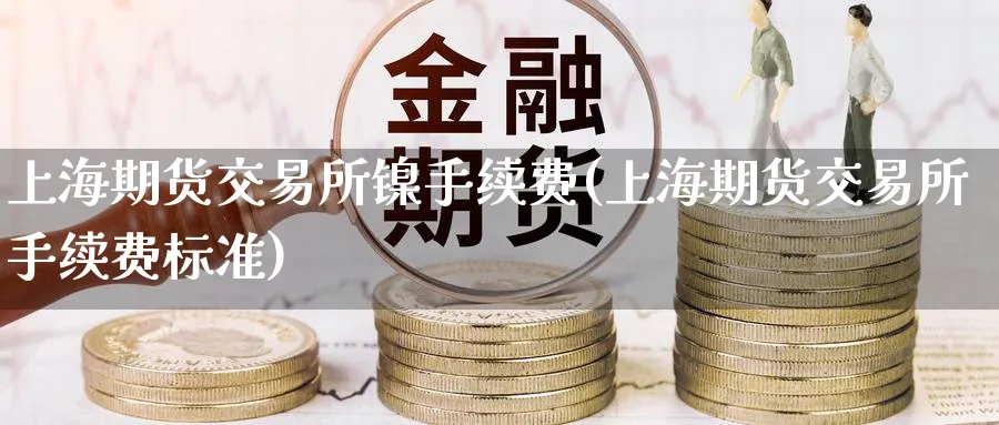 上海期货交易所镍手续费(上海期货交易所手续费标准)_https://www.nccrq.com_纳指期货_第1张