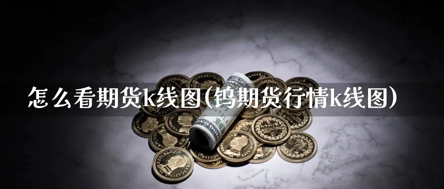 怎么看期货k线图(钨期货行情k线图)_https://www.nccrq.com_期货平台_第1张