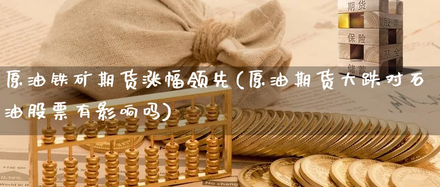 原油铁矿期货涨幅领先(原油期货大跌对石油股票有影响吗)_https://www.nccrq.com_期货分析_第1张