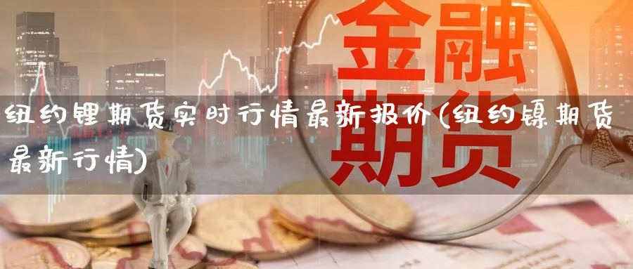 纽约锂期货实时行情最新报价(纽约镍期货最新行情)_https://www.nccrq.com_期货平台_第1张