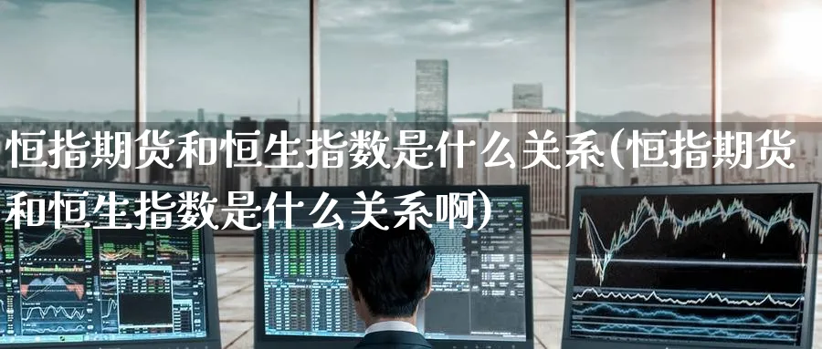 恒指期货和恒生指数是什么关系(恒指期货和恒生指数是什么关系啊)_https://www.nccrq.com_恒指期货_第1张