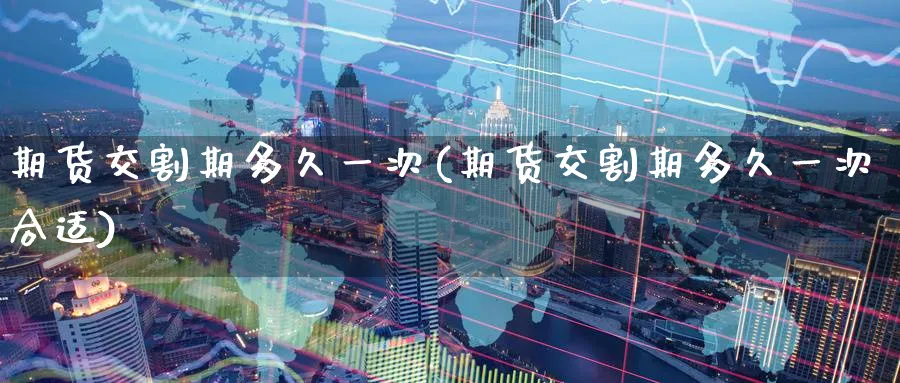 期货交割期多久一次(期货交割期多久一次合适)_https://www.nccrq.com_期货开户_第1张