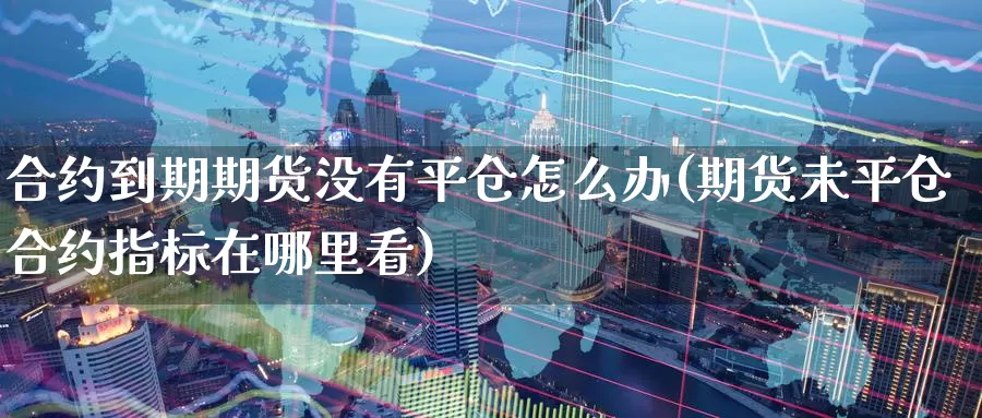 合约到期期货没有平仓怎么办(期货未平仓合约指标在哪里看)_https://www.nccrq.com_纳指期货_第1张