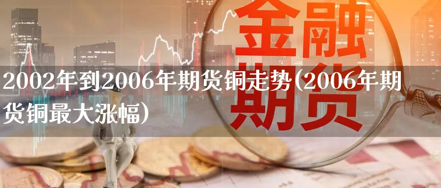 2002年到2006年期货铜走势(2006年期货铜最大涨幅)_https://www.nccrq.com_恒生指数_第1张