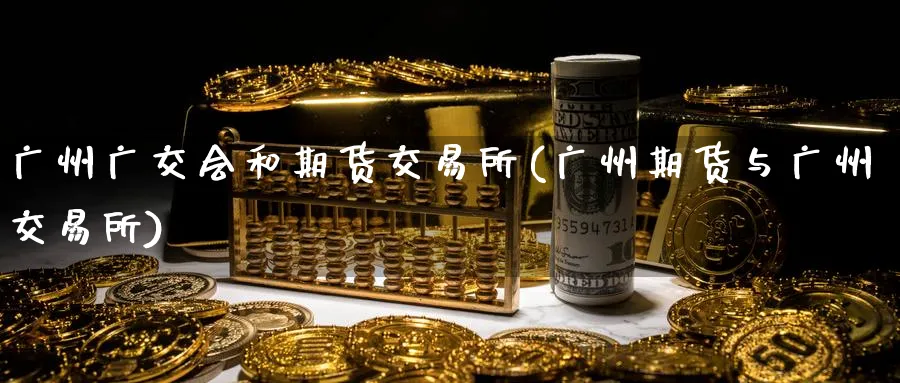 广州广交会和期货交易所(广州期货与广州交易所)_https://www.nccrq.com_期货技术_第1张