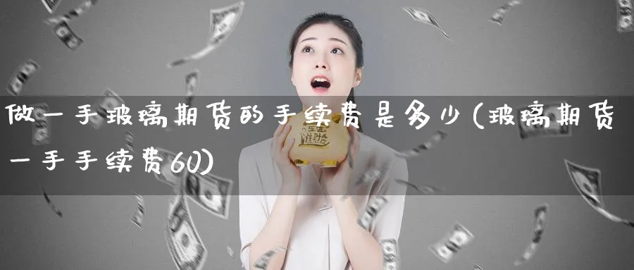 做一手玻璃期货的手续费是多少(玻璃期货一手手续费60)_https://www.nccrq.com_期货行情_第1张