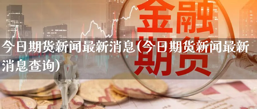 今日期货新闻最新消息(今日期货新闻最新消息查询)_https://www.nccrq.com_期货入门_第1张