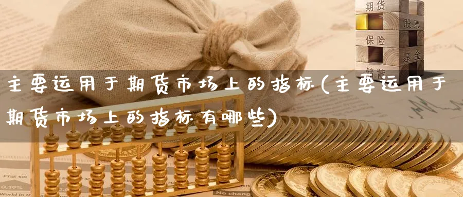 主要运用于期货市场上的指标(主要运用于期货市场上的指标有哪些)_https://www.nccrq.com_期货公司_第1张
