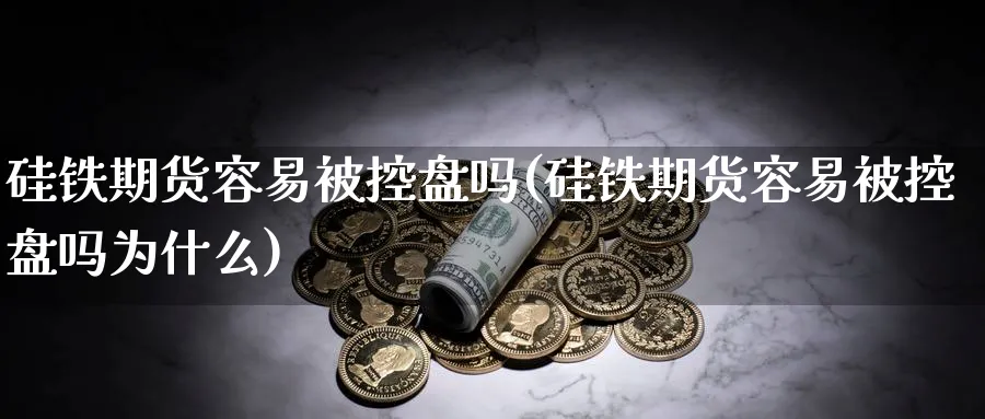 硅铁期货容易被控盘吗(硅铁期货容易被控盘吗为什么)_https://www.nccrq.com_内盘期货_第1张