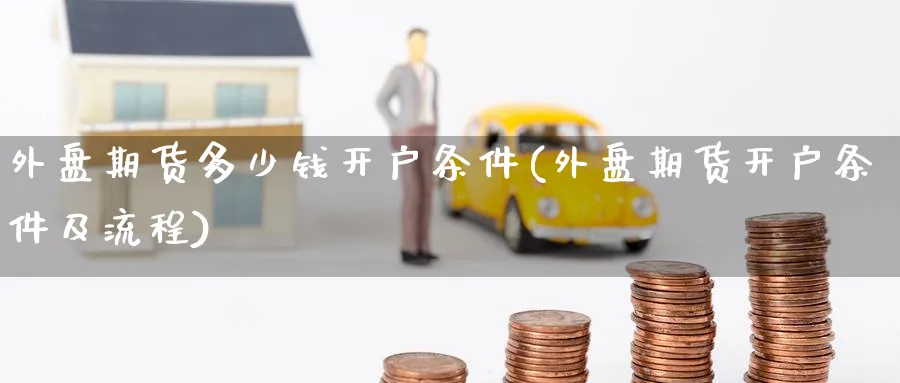 外盘期货多少钱开户条件(外盘期货开户条件及流程)_https://www.nccrq.com_原油期货_第1张