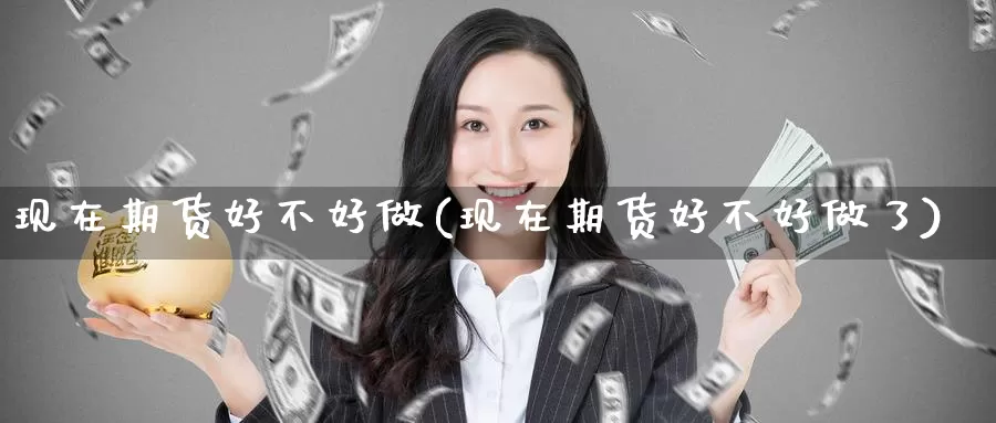 现在期货好不好做(现在期货好不好做了)_https://www.nccrq.com_期货入门_第1张