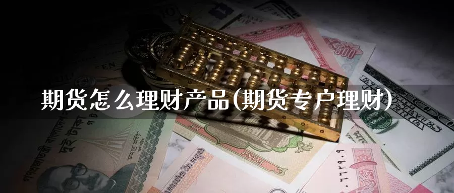 期货怎么理财产品(期货专户理财)_https://www.nccrq.com_期货入门_第1张