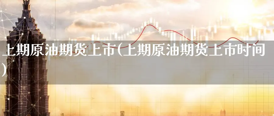 上期原油期货上市(上期原油期货上市时间)_https://www.nccrq.com_期货技术_第1张