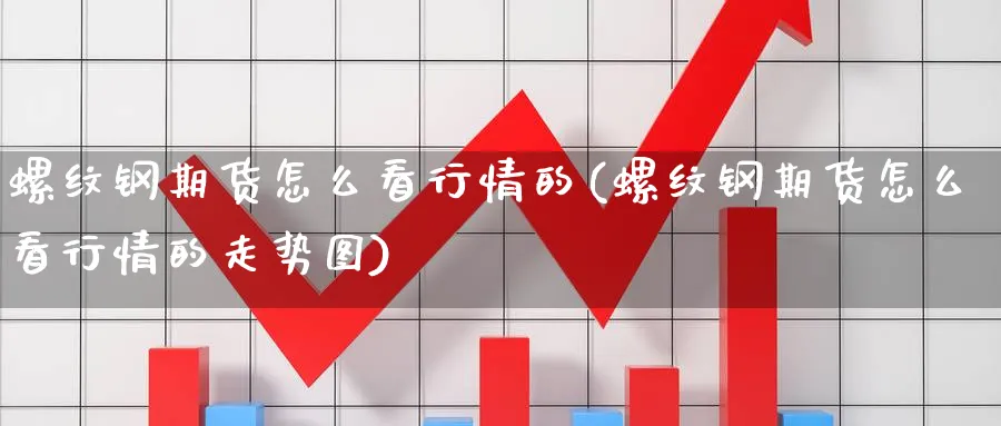 螺纹钢期货怎么看行情的(螺纹钢期货怎么看行情的走势图)_https://www.nccrq.com_期货交易_第1张