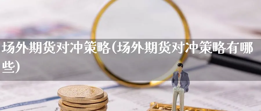 场外期货对冲策略(场外期货对冲策略有哪些)_https://www.nccrq.com_期货培训_第1张
