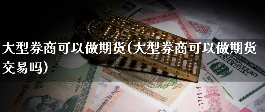 大型券商可以做期货(大型券商可以做期货交易吗)_https://www.nccrq.com_期货技术_第1张