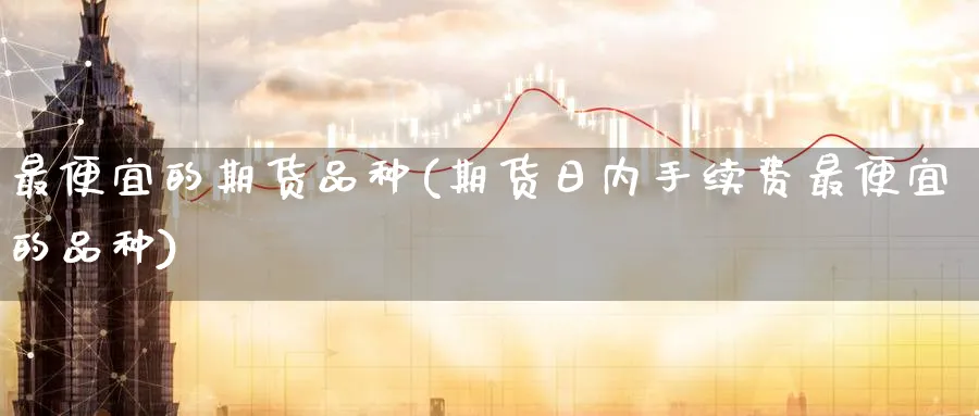 最便宜的期货品种(期货日内手续费最便宜的品种)_https://www.nccrq.com_纳指期货_第1张