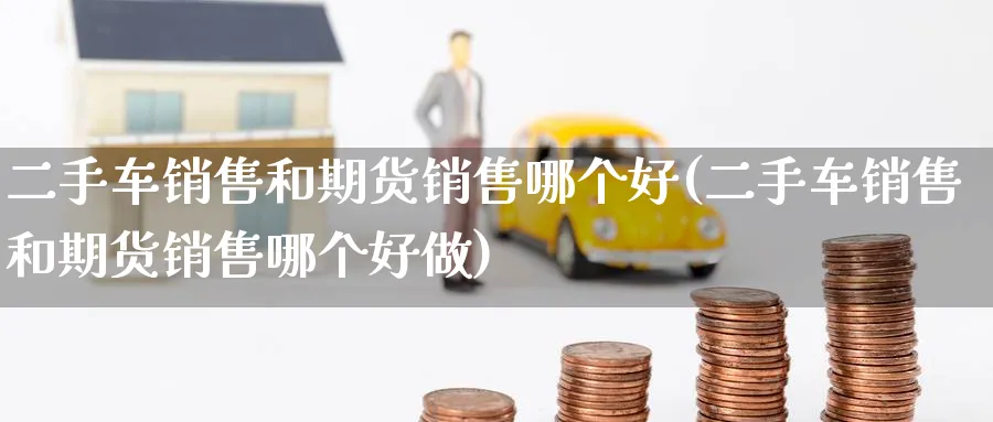 二手车销售和期货销售哪个好(二手车销售和期货销售哪个好做)_https://www.nccrq.com_期货品种_第1张