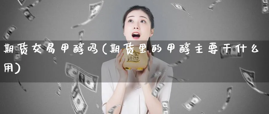 期货交易甲醇吗(期货里的甲醇主要干什么用)_https://www.nccrq.com_纳指期货_第1张