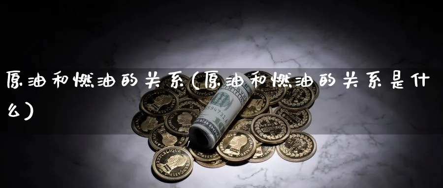 原油和燃油的关系(原油和燃油的关系是什么)_https://www.nccrq.com_期货技术_第1张