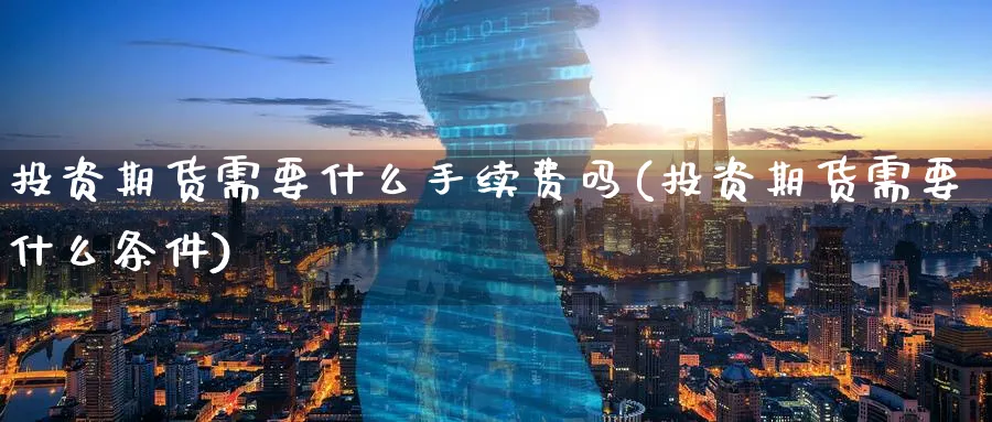 投资期货需要什么手续费吗(投资期货需要什么条件)_https://www.nccrq.com_期货喊单_第1张