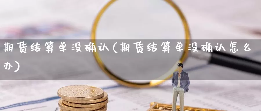 期货结算单没确认(期货结算单没确认怎么办)_https://www.nccrq.com_期货技术_第1张