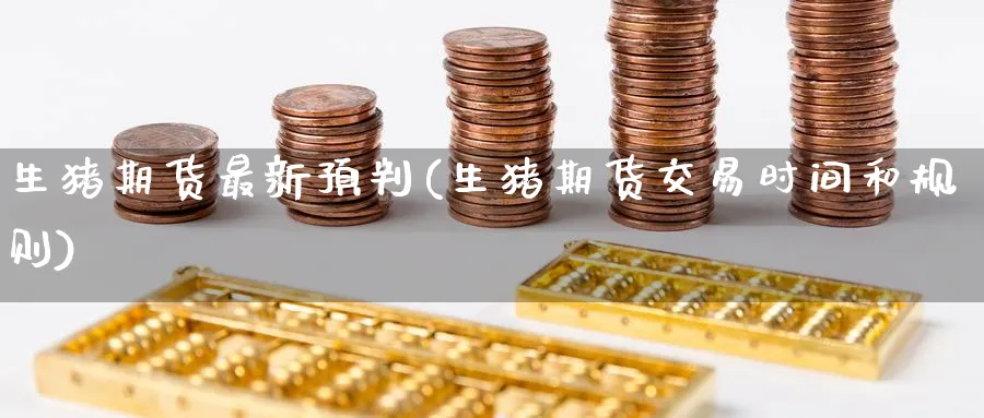 生猪期货最新预判(生猪期货交易时间和规则)_https://www.nccrq.com_期货喊单_第1张