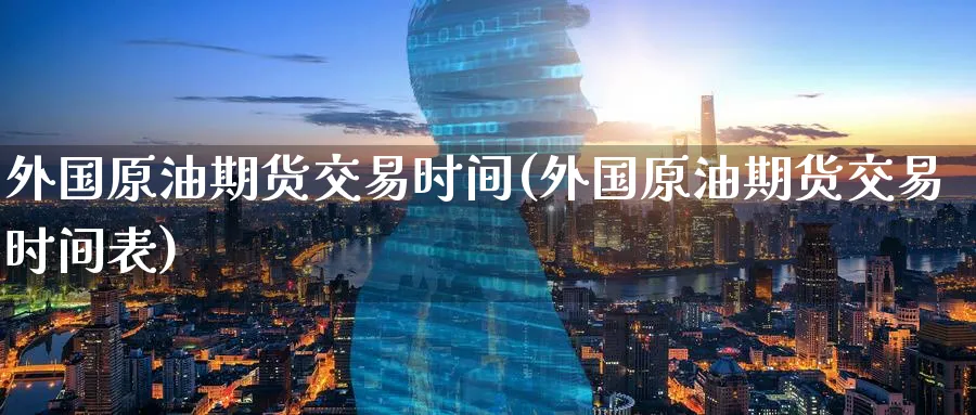 外国原油期货交易时间(外国原油期货交易时间表)_https://www.nccrq.com_黄金期货_第1张