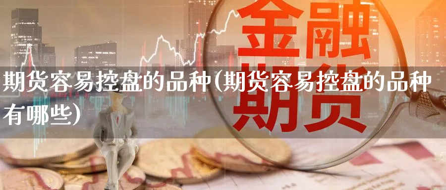 期货容易控盘的品种(期货容易控盘的品种有哪些)_https://www.nccrq.com_期货开户_第1张