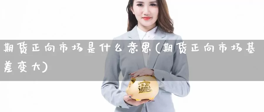 期货正向市场是什么意思(期货正向市场基差变大)_https://www.nccrq.com_期货平台_第1张