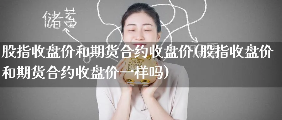 股指收盘价和期货合约收盘价(股指收盘价和期货合约收盘价一样吗)_https://www.nccrq.com_黄金期货_第1张