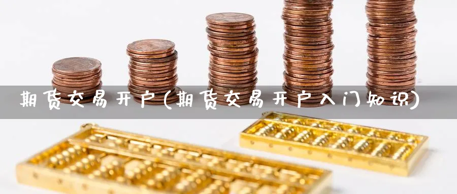 期货交易开户(期货交易开户入门知识)_https://www.nccrq.com_原油期货_第1张