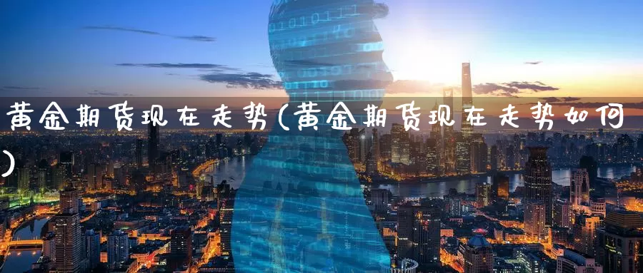 黄金期货现在走势(黄金期货现在走势如何)_https://www.nccrq.com_期货分析_第1张