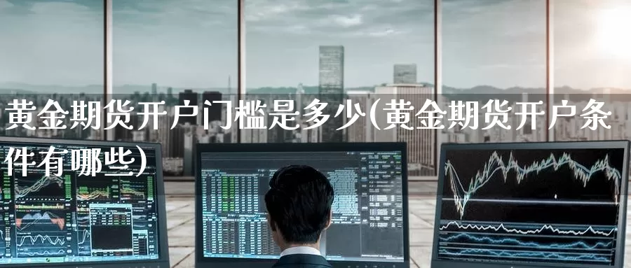 黄金期货开户门槛是多少(黄金期货开户条件有哪些)_https://www.nccrq.com_国际期货_第1张