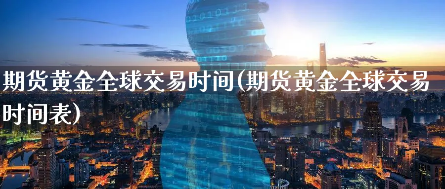 期货黄金全球交易时间(期货黄金全球交易时间表)_https://www.nccrq.com_原油期货_第1张