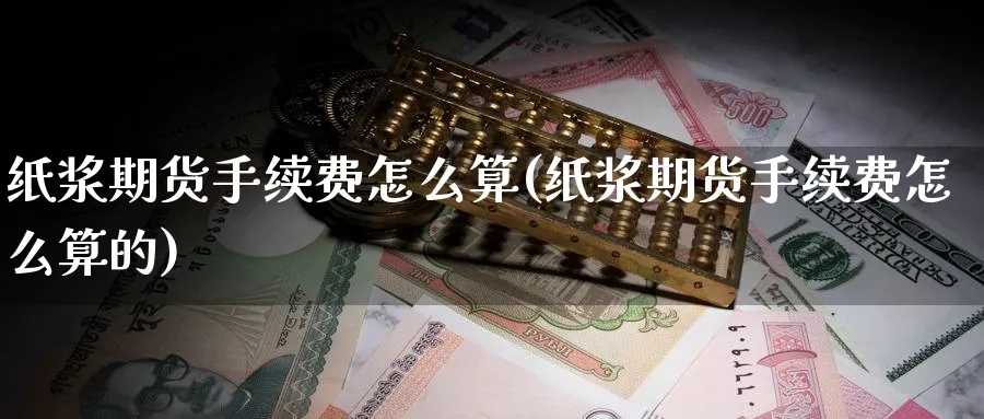 纸浆期货手续费怎么算(纸浆期货手续费怎么算的)_https://www.nccrq.com_期货公司_第1张