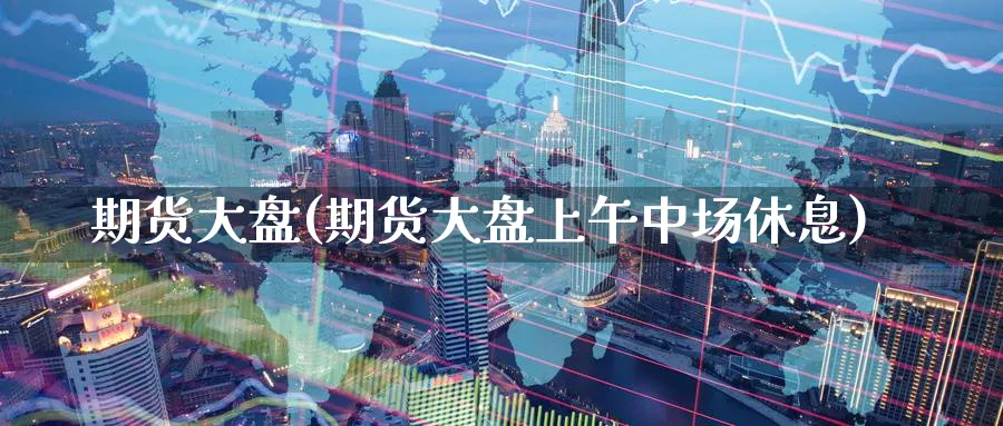 期货大盘(期货大盘上午中场休息)_https://www.nccrq.com_国际期货_第1张