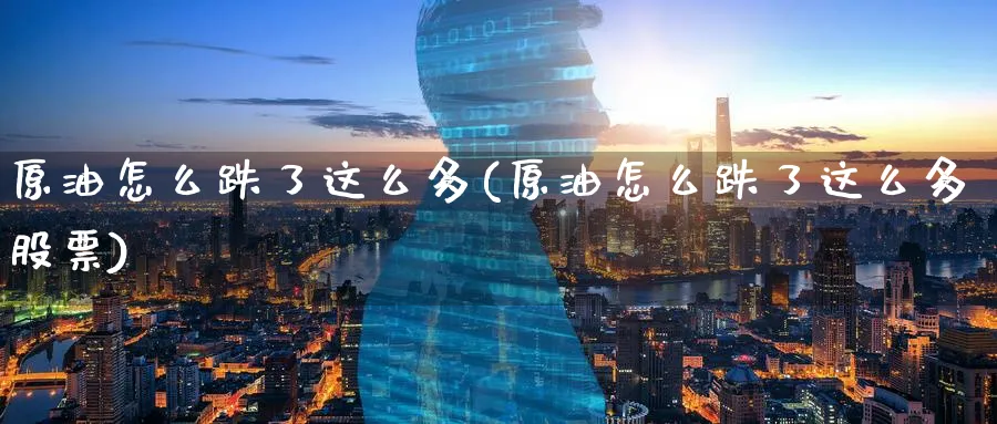 原油怎么跌了这么多(原油怎么跌了这么多股票)_https://www.nccrq.com_黄金期货_第1张