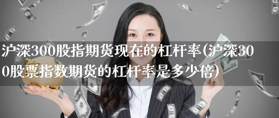 沪深300股指期货现在的杠杆率(沪深300股票指数期货的杠杆率是多少倍)_https://www.nccrq.com_期货入门_第1张