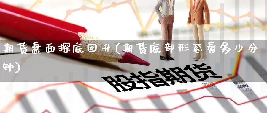 期货盘面探底回升(期货底部形态看多少分钟)_https://www.nccrq.com_期货行情_第1张