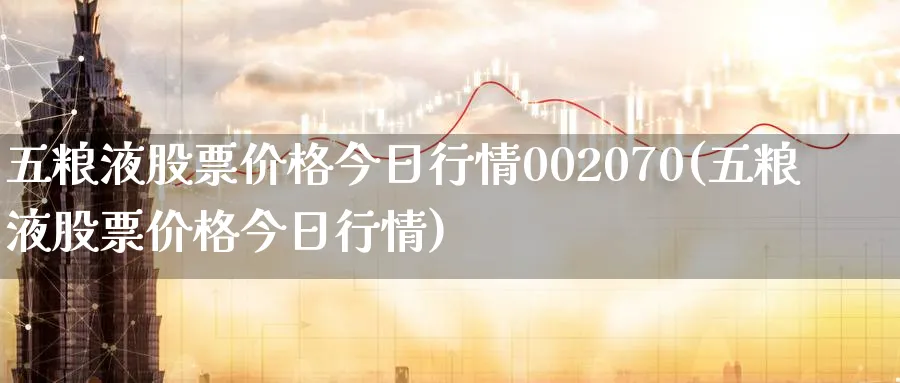 五粮液股票价格今日行情002070(五粮液股票价格今日行情)_https://www.nccrq.com_期货品种_第1张