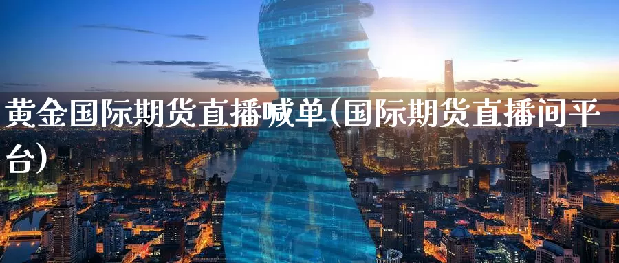 黄金国际期货直播喊单(国际期货直播间平台)_https://www.nccrq.com_期货喊单_第1张