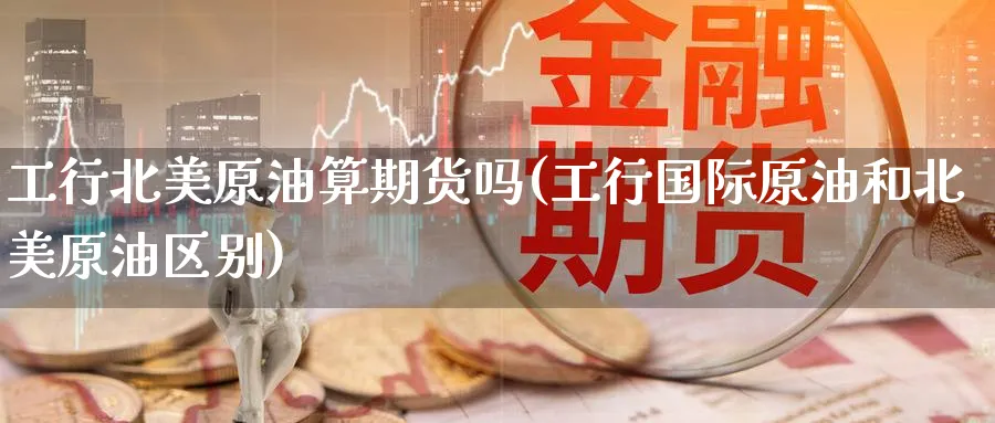 工行北美原油算期货吗(工行国际原油和北美原油区别)_币圈资讯_第1张_南辞期货直播间 工行北美原油算期货吗(工行国际原油和北美原油区别)_https://www.nccrq.com_币圈资讯_第1张